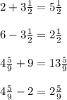 2+3 \frac{1}{2} = 5 \frac{1}{2} \\ \\ 6-3 \frac{1}{2} = 2 \frac{1}{2} \\ \\ 4 \frac{5}{9} + 9=13 \frac{5}{9} \\ \\ 4 \frac{5}{9} - 2=2 \frac{5}{9}