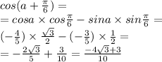 cos (a + \frac{\pi}{6} ) = \\ = cosa \times cos \frac{\pi}{6} - sina \times sin \frac{\pi}{6} = \\ ( - \frac{4}{5}) \times \frac{ \sqrt{3} }{2} - ( - \frac{3}{5} ) \times \frac{1}{2} = \\ = - \frac{2 \sqrt{3} }{5} + \frac{3}{10} = \frac{ - 4 \sqrt{3 } + 3 }{10}