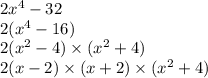 2x {}^{4} - 32 \\ 2(x {}^{4} - 16) \\ 2(x {}^{2} - 4) \times (x {}^{2} + 4) \\ 2(x - 2) \times (x + 2) \times (x {}^{2} + 4)