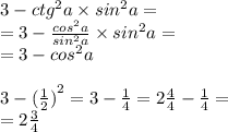 3-ctg^{2}a \times sin^{2}a = \\ = 3 - \frac{ {cos}^{2} a}{sin^{2} a} \times sin ^{2} a = \\ = 3 - {cos}^{2} a \\ \\ 3 - { (\frac{1}{2} )}^{2} = 3 - \frac{1}{4} = 2 \frac{4}{4} - \frac{1}{4} = \\ = 2 \frac{3}{4}