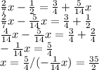 \frac{2}{7} x - \frac{1}{2} = \frac{3}{4} + \frac{5}{14}x \\ &#10; \frac{2}{7}x - \frac{5}{14}x = \frac{3}{4} + \frac{1}{2} \\ &#10; \frac{4}{14}x- \frac{5}{14}x= \frac{3}{4}+ \frac{2}{4} \\ &#10;- \frac{1}{14}x = \frac{5}{4} \\ &#10;x= \frac{5}{4} / (-\frac{1}{14} &#10;x)= \frac{35}{2} &#10;&#10;