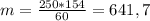 m= \frac{250*154}{60} = 641,7