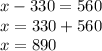 x - 330 = 560 \\ x = 330 + 560 \\ x = 890