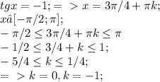 \\ tgx=-1; =\ \textgreater \ x=3 \pi /4+ \pi k; \\ &#10;x∈[- \pi /2; \pi ]; \\ &#10;- \pi /2 \leq 3 \pi /4+ \pi k \leq \pi \\ &#10;-1/2 \leq 3/4+k \leq 1; \\ &#10;-5/4 \leq k \leq 1/4; \\ &#10;=\ \textgreater \ k=0, k=-1;&#10;