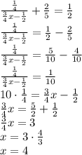 \frac{\frac14}{\frac34x-\frac12}+\frac25=\frac12\\\frac{\frac14}{\frac34x-\frac12}=\frac12-\frac25\\\frac{\frac14}{\frac34x-\frac12}=\frac5{10}-\frac4{10}\\\frac{\frac14}{\frac34x-\frac12}=\frac1{10}\\10\cdot\frac14=\frac34x-\frac12\\\frac34x=\frac52+\frac12\\\frac34x=3\\x=3\cdot\frac43\\x=4