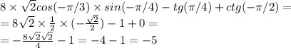 8 \times \sqrt{2} cos(-\pi/3) \times sin(-\pi/4)-tg(\pi/4)+ctg(-\pi/2) = \\ = 8 \sqrt{2} \times \frac{1}{2} \times ( - \frac{ \sqrt{2} }{2} ) - 1 + 0 = \\ = - \frac{8 \sqrt{2} \sqrt{2} }{4} - 1 = - 4 - 1 = - 5