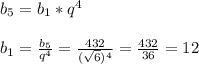 b_{5} = b_{1} * q^{4}\\\\ b_{1}= \frac{ b_{5} }{ q^{4} } = \frac{432}{( \sqrt{6}) ^{4} }= \frac{432}{36}=12