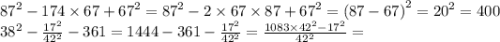 {87}^{2} - 174 \times 67 + {67}^{2} = {87}^{2} - 2 \times 67 \times 87 + {67}^{2} = {(87 - 67)}^{2} = {20}^{2} = 400 \\ {38}^{2} - \frac{ {17}^{2} }{ {42}^{2} } - 361 = 1444 - 361 - \frac{ {17}^{2} }{ {42}^{2} } = \frac{1083 \times {42}^{2} - {17}^{2} }{ {42}^{2} } =