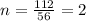 n = \frac{112}{56} = 2