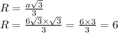 R = \frac{a \sqrt{3} }{3} \\ R = \frac{6 \sqrt{3} \times \sqrt{3} }{3} = \frac{6 \times 3}{3} = 6