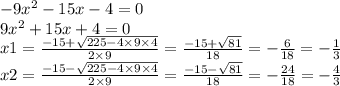 - 9 {x}^{2} - 15x - 4 = 0 \\ 9 {x}^{2} + 15x + 4 = 0 \\ x1 = \frac{ - 15 + \sqrt{225 - 4 \times 9 \times 4} }{2 \times 9} = \frac{ - 15 + \sqrt{81} }{18} = - \frac{6}{18} = - \frac{1}{3} \\ x2 = \frac{ - 15 - \sqrt{225 - 4 \times 9 \times 4} }{2 \times 9} = \frac{ - 15 - \sqrt{81} }{18} = - \frac{24}{18} = - \frac{4}{3}