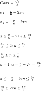 Cos \alpha = \frac{ \sqrt{3} }{2} \\\\ \alpha _{1}= \frac{ \pi }{6}+2 \pi n\\\\ \alpha _{2} =- \frac{ \pi }{6}+2 \pi n\\\\\\ \pi \leq \frac{ \pi }{6}+2 \pi n \leq \frac{5 \pi }{2} \\\\ \frac{5 \pi }{6} \leq 2 \pi n \leq \frac{7 \pi }{3}\\\\ \frac{5}{12} \leq n \leq \frac{7}{6} \\\\n=1 , \alpha = \frac{ \pi }{6} +2 \pi = \frac{13 \pi }{6}\\\\\\ \pi \leq - \frac{ \pi }{6} +2 \pi n \leq \frac{5 \pi }{2} \\\\ \frac{7 \pi }{6} \leq 2 \pi n \leq \frac{8 \pi }{3}