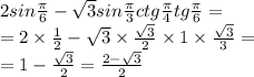 2sin \frac{\pi}{6} - \sqrt{3} sin \frac{\pi}{3} ctg \frac{\pi}{4} tg \frac{\pi}{6} = \\ = 2 \times \frac{1}{2} - \sqrt{3} \times \frac{ \sqrt{3} }{2} \times 1 \times \frac{ \sqrt{3} }{3} = \\ = 1 - \frac{ \sqrt{3} }{2} = \frac{2 - \sqrt{3} }{2}