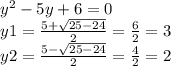 {y}^{2} - 5y + 6 = 0 \\ y1 = \frac{5 + \sqrt{25 - 24} }{2} = \frac{ 6} {2} = 3\\ y2 = \frac{5 - \sqrt{25 - 24} }{2} = \frac{4}{2} = 2