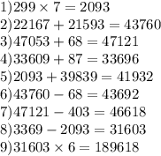 1) 299 \times 7 = 2093 \\ 2)22167 + 21593 = 43760 \\ 3)47053 + 68 = 47121 \\ 4)33609 + 87 = 33696 \\ 5)2093 + 39839 = 41932 \\ 6)43760 - 68 = 43692 \\ 7)47121 - 403 = 46618 \\ 8)3369 - 2093 = 31603 \\ 9)31603 \times 6 = 189618