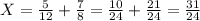 X = \frac{5}{12} + \frac{7}{8} = \frac{10}{24} + \frac{21}{24} = \frac{31}{24}