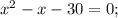 x^2-x-30=0;