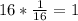 16* \frac{1}{16}= 1