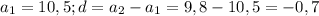 a_{1} = 10,5; d = a_{2} - a_{1} = 9,8 - 10,5 = -0,7