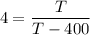 $4=\frac{T}{T-400}$