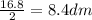 \frac{16.8}{2} = 8.4dm