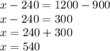 x - 240 = 1200 - 900 \\ x - 240 = 300 \\ x = 240 + 300 \\ x = 540