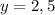 y = 2,5