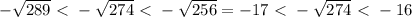 - \sqrt{289} \ \textless \ -\sqrt{274} \ \textless \ -\sqrt{256} = -17 \ \textless \ -\sqrt{274} \ \textless \ - 16