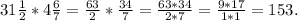 31 \frac{1}{2} * 4 \frac{6}{7} = \frac{63}{2} * \frac{34}{7} = \frac{63 * 34}{2 * 7} = \frac{9 * 17}{1 * 1} = 153.&#10;