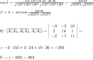 cos \beta =\frac{-155\cdot 143+24\cdot 23-26\cdot 36}{\sqrt{143^2+23^2+36^2}\cdot \sqrt{155^2+24^2+26^2}}=\frac{-22549} {\sqrt{22274}\cdot \sqrt{25277}}\\\\ \beta =\pi - arccos\frac{22549}{\sqrt{22274}\cdot \sqrt{25277}}\\\\\\8)\; \; (\overline {A_1A_2},\overline {A_1A_3},\overline {A_1A_4}})=\left|\begin{array}{ccc}-3&-3&10\\2&14&1\\-2&-1&11\end{array}\right|=\\\\\\=-3\cdot 155+3\cdot 24+10\cdot 26=-393\\\\V=|-393|=393