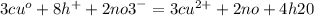 3 {cu}^{o} + 8 {h}^{ + } + 2 {no3}^{ - } = 3 {cu}^{2 + } + 2no + 4h20