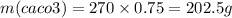 m(caco3) = 270 \times 0.75 = 202.5g