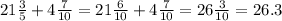 21 \frac{3}{5} + 4 \frac{7}{10} = 21 \frac{6}{10} + 4 \frac{7}{10} =26 \frac{3}{10} = 26.3