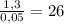 \frac{1,3}{0,05}=26