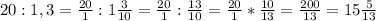 20:1,3=\frac{20}{1}:1\frac{3}{10}=\frac{20}{1}:\frac{13}{10}=\frac{20}{1}*\frac{10}{13}=\frac{200}{13}=15\frac{5}{13}