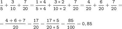 \tt\displaystyle \frac{1}{5}+\frac{3}{10}+\frac{7}{20}=\frac{1*4}{5*4}+\frac{3*2}{10*2}+\frac{7}{20}=\frac{4}{20}+\frac{6}{20}+\frac{7}{20}=\\\\\\=\frac{4+6+7}{20}=\frac{17}{20}=\frac{17*5}{20*5}=\frac{85}{100}=0,85