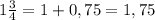 1\frac{3}{4}=1+0,75=1,75