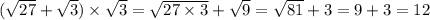 ( \sqrt{27} + \sqrt{3} ) \times \sqrt{3} = \sqrt{27 \times 3} + \sqrt{9} = \sqrt{81} + 3 = 9 + 3 = 12