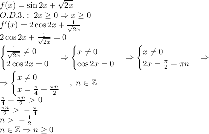 f(x)=\sin2x+\sqrt{2x}\\O.D.3.:\;2x\geq0\Rightarrow x\geq0\\f'(x)=2\cos2x+\frac1{\sqrt{2x}}\\2\cos2x+\frac1{\sqrt{2x}}=0\\\begin{cases}\frac1{\sqrt{2x}}\neq0\\2\cos2x=0\end{cases}\Rightarrow\begin{cases}x\neq0\\\cos2x=0\end{cases}\Rightarrow\begin{cases}x\neq0\\2x=\frac\pi2+\pi n\end{cases}\Rightarrow\\\Rightarrow\begin{cases}x\neq0\\x=\frac\pi4+\frac{\pi n}2\end{cases},\;n\in\mathbb{Z}\\\frac\pi4+\frac{\pi n}2\ \textgreater \ 0\\\frac{\pi n}2\ \textgreater \ -\frac\pi4\\n\ \textgreater \ -\frac12\\n\in\mathbb{Z}\Rightarrow n\geq0