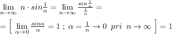 \lim\limits_{n \to \infty}\; n\cdot sin\frac{1}{n}= \lim\limits_{n \to \infty}\frac{sin\frac{1}{n}}{\frac{1}{n}}=\\\\=\Big [\, \lim\limits _{ \alpha \to 0}\frac{sin \alpha }{ \alpha }=1\; ;\; \alpha=\frac{1}{n}\to 0\; \; pri\; \; n\to \infty \; \Big ]=1