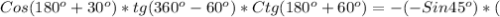 Cos(180 ^{o} +30 ^{o} )*tg(360 ^{o}-60 ^{o})*Ctg( 180 ^{o} +60 ^{o} ) =-(-Sin45 ^{o})*(