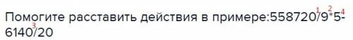 Расставить действия в примере: 558720/9*5-6140/20