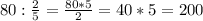 80 : \frac{2}{5} = \frac{80 *5}{2} = 40 *5 = 200