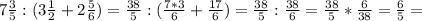 7 \frac{3}{5} :(3 \frac{1}{2} +2 \frac{5}{6}) = \frac{38}{5} :( \frac{7*3}{6} + \frac{17}{6}) = \frac{38}{5} : \frac{38}{6} =\frac{38}{5} * \frac{6}{38} = \frac{6}{5} =