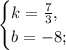 \begin{cases}&#10;k= \frac{7}{3},\\&#10;b=-8; &#10;\end{cases}