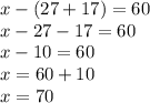 x - (27 + 17) = 60 \\ x - 27 - 17 = 60 \\ x - 10 = 60 \\ x = 60 + 10 \\ x = 70