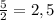 \frac{5}{2} = 2,5