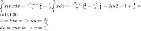 \int\limits^2_1 xlnxdx=\frac{x^2lnx}{2}|^2_1-\frac{1}{2}\int\limits^2_1xdx=\frac{x^2lnx}{2}|^2_1-\frac{x^2}{4}|^2_1=2ln2-1+\frac{1}{4}\approx\\\approx 0,636\\u=lnx=\ \textgreater \ du=\frac{dx}{x}\\dv=xdx=\ \textgreater \ v=\frac{x^2}{2}