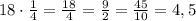 18\cdot \frac{1}{4}=\frac{18}{4}=\frac{9}{2}=\frac{45}{10}=4,5