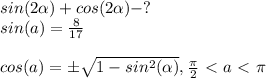 sin(2\alpha)+cos(2\alpha)-? \\ &#10;sin(a)= \frac{8}{17} \\ \\ &#10;cos(a)=\pm \sqrt{1-sin^{2}(\alpha)} , \frac{\pi}{2}\ \textless \ a\ \textless \ \pi